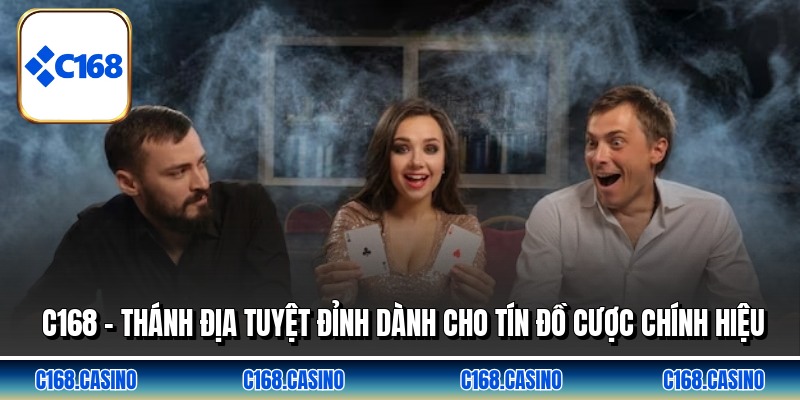 C168 - Thánh Địa Tuyệt Đỉnh Dành Cho Tín Đồ Cược Chính Hiệu